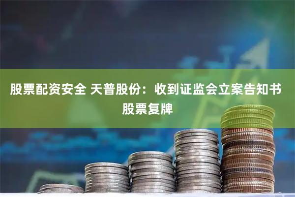 股票配资安全 天普股份：收到证监会立案告知书 股票复牌