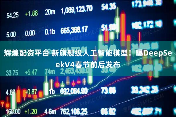 辉煌配资平台 新旗舰级人工智能模型！曝DeepSeekV4春节前后发布