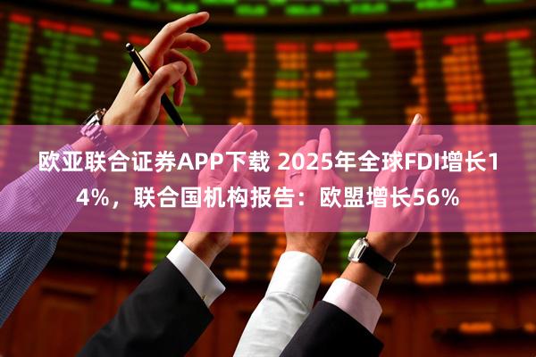 欧亚联合证券APP下载 2025年全球FDI增长14%，联合国机构报告：欧盟增长56%