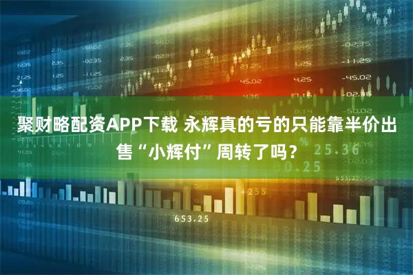 聚财略配资APP下载 永辉真的亏的只能靠半价出售“小辉付”周转了吗？