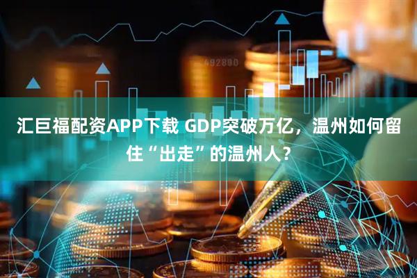 汇巨福配资APP下载 GDP突破万亿，温州如何留住“出走”的温州人？
