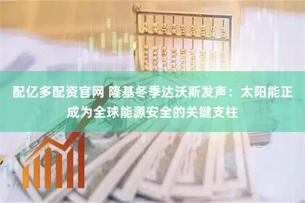 配亿多配资官网 隆基冬季达沃斯发声：太阳能正成为全球能源安全的关键支柱