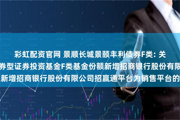 彩虹配资官网 景顺长城景颐丰利债券F类: 关于景顺长城景颐丰利债券型证券投资基金F类基金份额新增招商银行股份有限公司招赢通平台为销售平台的公告