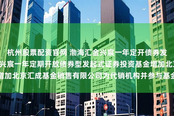 杭州股票配资官网 渤海汇金兴宸一年定开债券发起: 关于旗下渤海汇金兴宸一年定期开放债券型发起式证券投资基金增加北京汇成基金销售有限公司为代销机构并参与基金费率优惠活动的公告