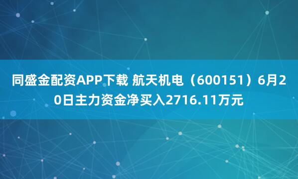 同盛金配资APP下载 航天机电（600151）6月20日主力资金净买入2716.11万元
