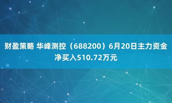 财盈策略 华峰测控（688200）6月20日主力资金净买入510.72万元