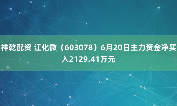 祥乾配资 江化微（603078）6月20日主力资金净买入2129.41万元