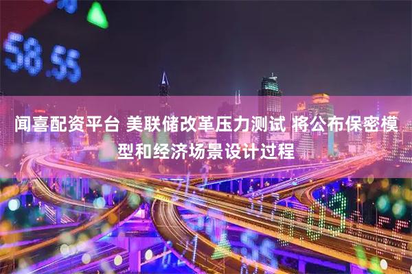 闻喜配资平台 美联储改革压力测试 将公布保密模型和经济场景设计过程