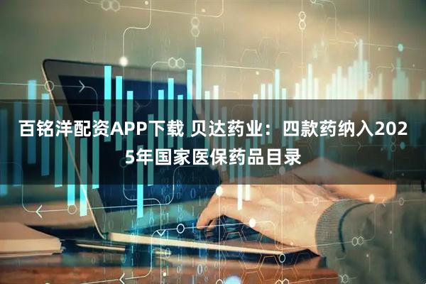 百铭洋配资APP下载 贝达药业：四款药纳入2025年国家医保药品目录