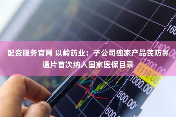 配资服务官网 以岭药业：子公司独家产品芪防鼻通片首次纳入国家医保目录