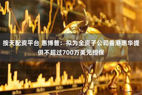 按天配资平台 惠博普：拟为全资子公司香港惠华提供不超过700万美元担保
